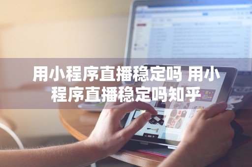 用小程序直播稳定吗 用小程序直播稳定吗知乎