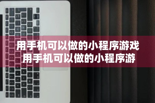 用手机可以做的小程序游戏 用手机可以做的小程序游戏有哪些