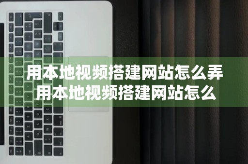 用本地视频搭建网站怎么弄 用本地视频搭建网站怎么弄的