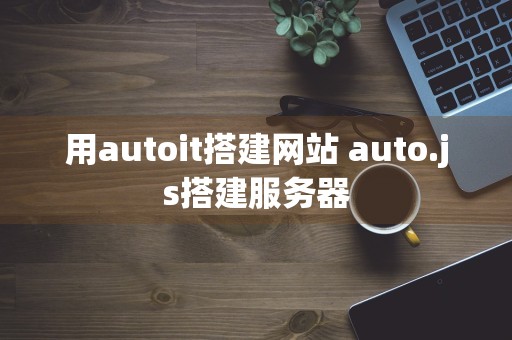 用autoit搭建网站 auto.js搭建服务器