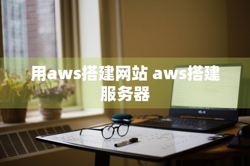 用aws搭建网站 aws搭建服务器