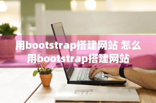 用bootstrap搭建网站 怎么用bootstrap搭建网站