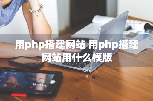 用php搭建网站 用php搭建网站用什么模版