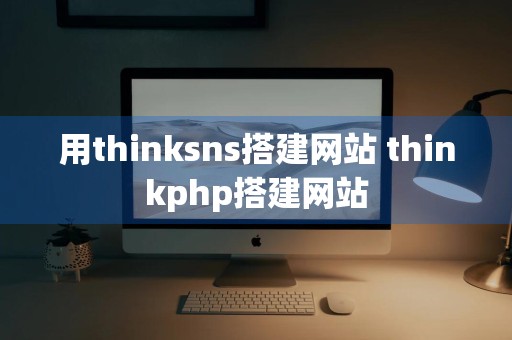 用thinksns搭建网站 thinkphp搭建网站