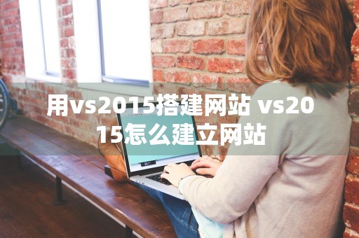 用vs2015搭建网站 vs2015怎么建立网站