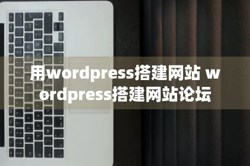 用wordpress搭建网站 wordpress搭建网站论坛