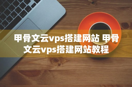 甲骨文云vps搭建网站 甲骨文云vps搭建网站教程