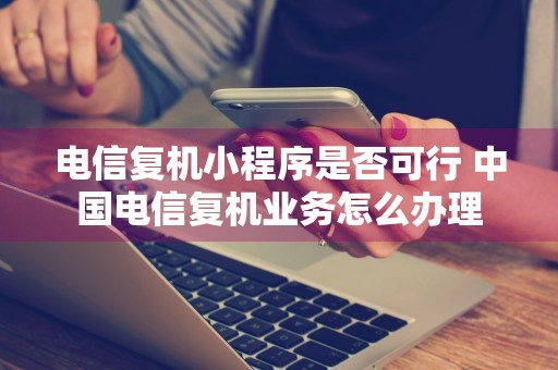 电信复机小程序是否可行 中国电信复机业务怎么办理