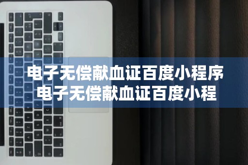 电子无偿献血证百度小程序 电子无偿献血证百度小程序查不到