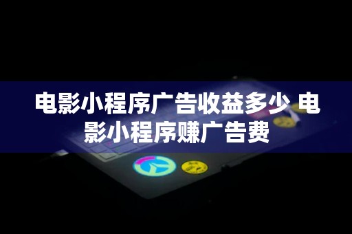 电影小程序广告收益多少 电影小程序赚广告费