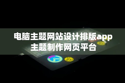 电脑主题网站设计排版app 主题制作网页平台