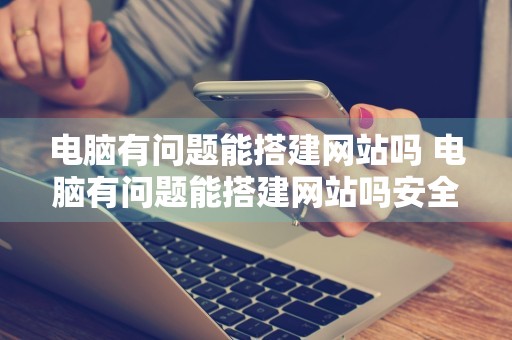 电脑有问题能搭建网站吗 电脑有问题能搭建网站吗安全吗