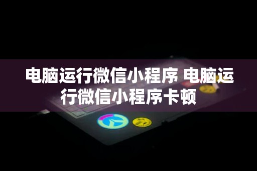 电脑运行微信小程序 电脑运行微信小程序卡顿