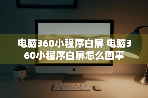 电脑360小程序白屏 电脑360小程序白屏怎么回事