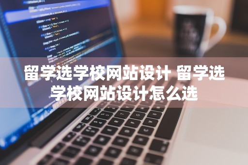 留学选学校网站设计 留学选学校网站设计怎么选