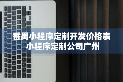 番禺小程序定制开发价格表 小程序定制公司广州