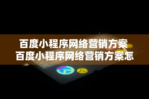 百度小程序网络营销方案 百度小程序网络营销方案怎么写