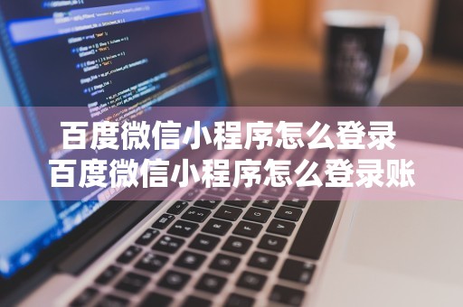 百度微信小程序怎么登录 百度微信小程序怎么登录账号