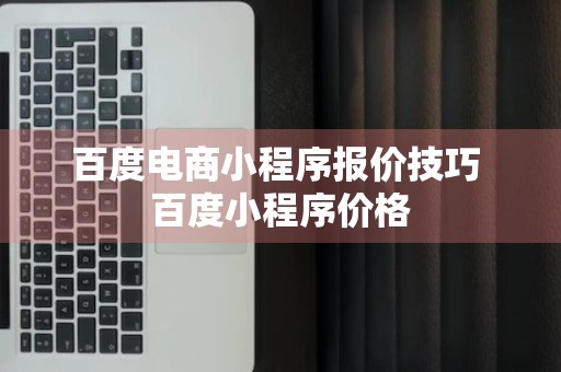 百度电商小程序报价技巧 百度小程序价格