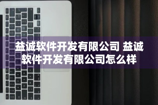 益诚软件开发有限公司 益诚软件开发有限公司怎么样