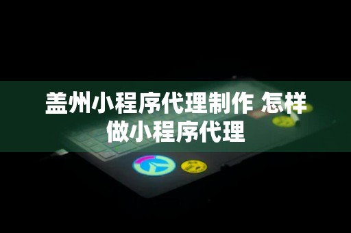 盖州小程序代理制作 怎样做小程序代理