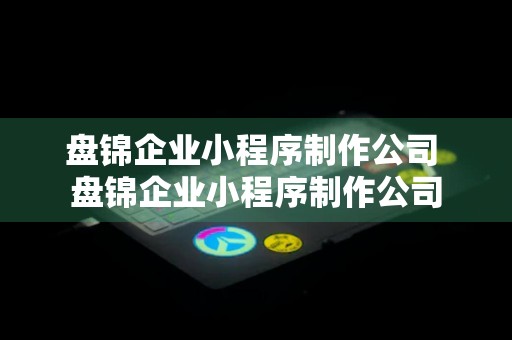 盘锦企业小程序制作公司 盘锦企业小程序制作公司