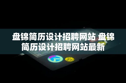 盘锦简历设计招聘网站 盘锦简历设计招聘网站最新