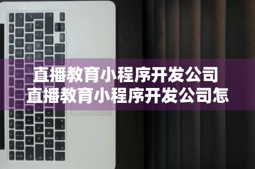 直播教育小程序开发公司 直播教育小程序开发公司怎么样