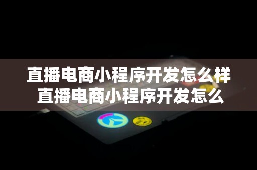 直播电商小程序开发怎么样 直播电商小程序开发怎么样赚钱