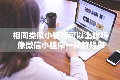 相同类似小程序可以上线吗 像微信小程序一样的程序是什么