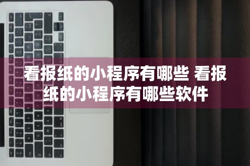 看报纸的小程序有哪些 看报纸的小程序有哪些软件