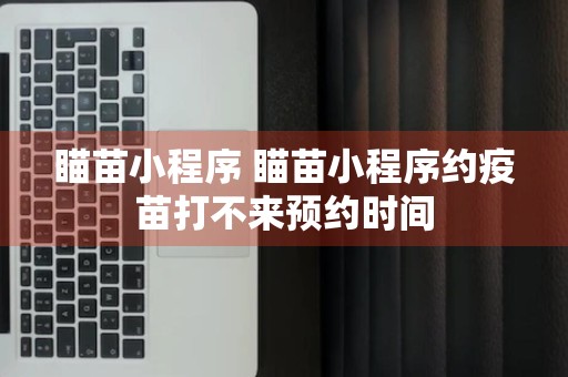 瞄苗小程序 瞄苗小程序约疫苗打不来预约时间