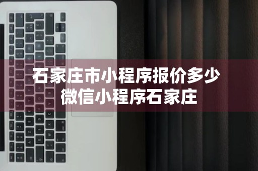 石家庄市小程序报价多少 微信小程序石家庄