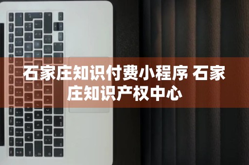 石家庄知识付费小程序 石家庄知识产权中心