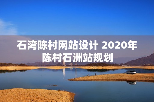 石湾陈村网站设计 2020年陈村石洲站规划