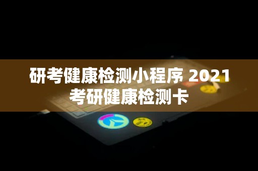 研考健康检测小程序 2021考研健康检测卡