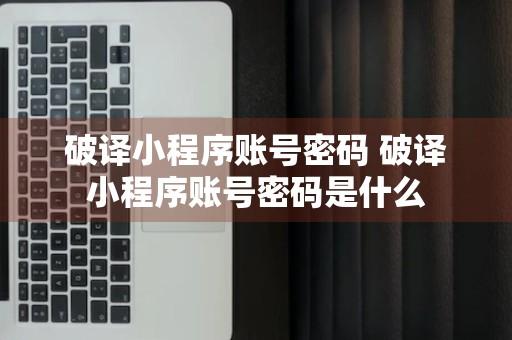 破译小程序账号密码 破译小程序账号密码是什么