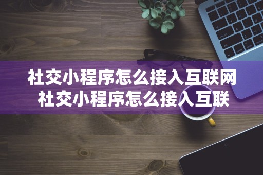 社交小程序怎么接入互联网 社交小程序怎么接入互联网的