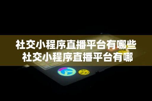 社交小程序直播平台有哪些 社交小程序直播平台有哪些