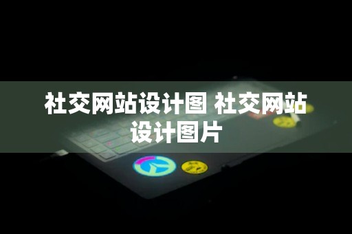 社交网站设计图 社交网站设计图片