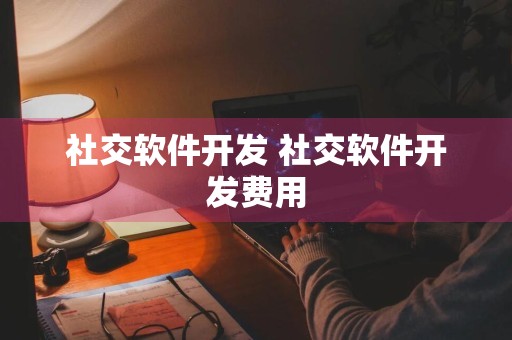 社交软件开发 社交软件开发费用