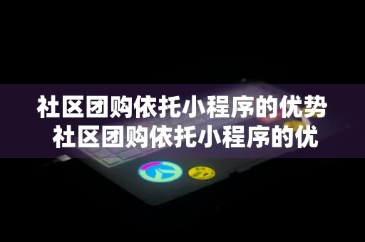 社区团购依托小程序的优势 社区团购依托小程序的优势有哪些