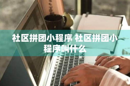 社区拼团小程序 社区拼团小程序叫什么