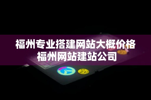 福州专业搭建网站大概价格 福州网站建站公司