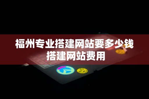 福州专业搭建网站要多少钱 搭建网站费用