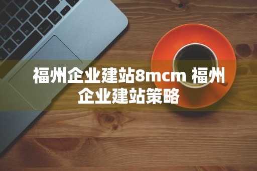 福州企业建站8mcm 福州企业建站策略