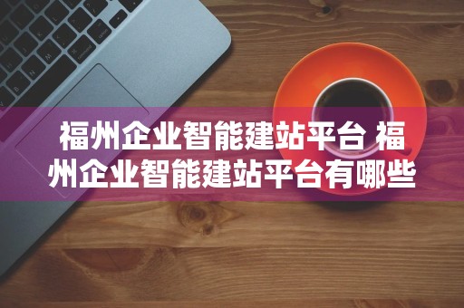 福州企业智能建站平台 福州企业智能建站平台有哪些