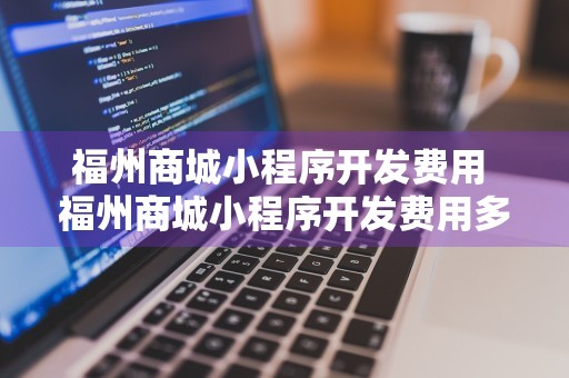 福州商城小程序开发费用 福州商城小程序开发费用多少钱