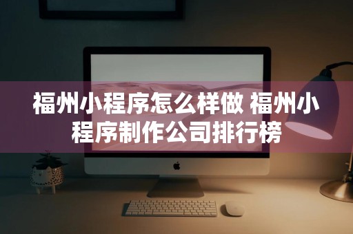 福州小程序怎么样做 福州小程序制作公司排行榜