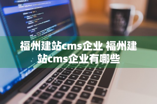 福州建站cms企业 福州建站cms企业有哪些